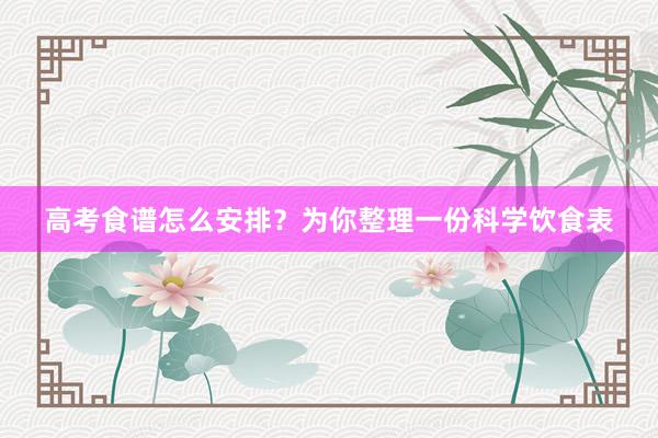高考食谱怎么安排？为你整理一份科学饮食表