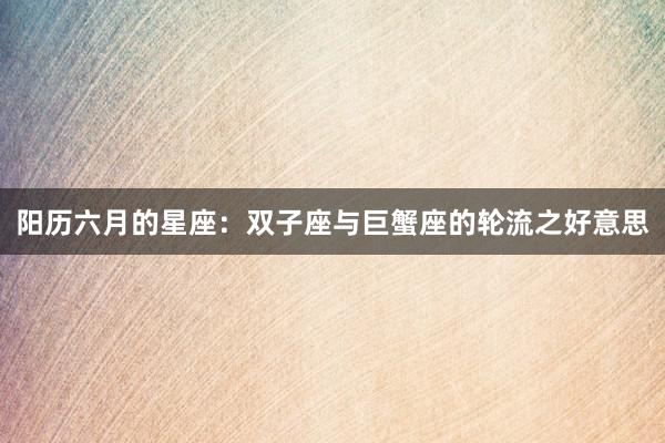 阳历六月的星座：双子座与巨蟹座的轮流之好意思