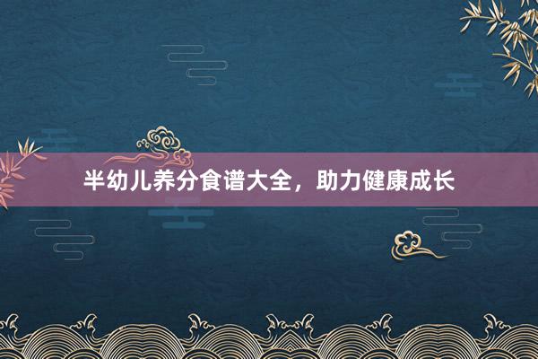半幼儿养分食谱大全，助力健康成长