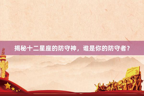 揭秘十二星座的防守神，谁是你的防守者？