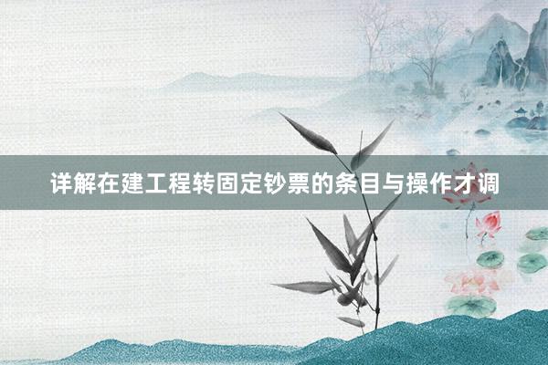 详解在建工程转固定钞票的条目与操作才调