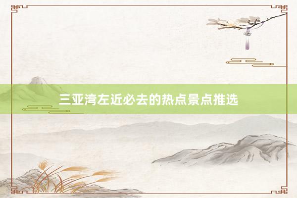三亚湾左近必去的热点景点推选