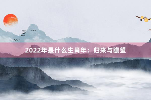 2022年是什么生肖年：归来与瞻望