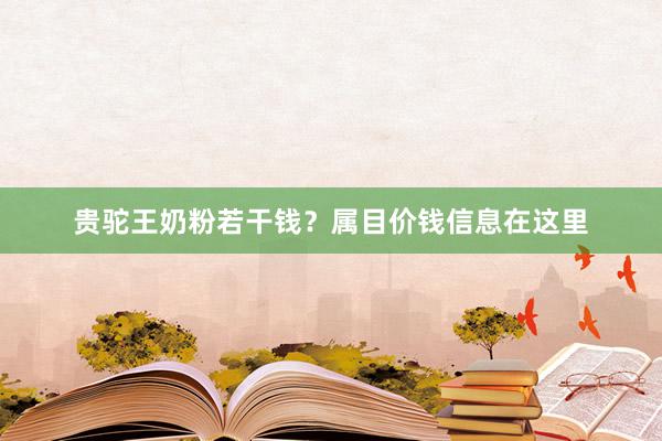 贵驼王奶粉若干钱？属目价钱信息在这里