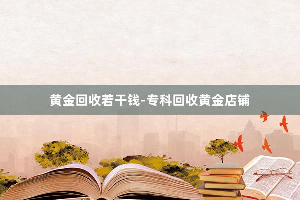 黄金回收若干钱-专科回收黄金店铺